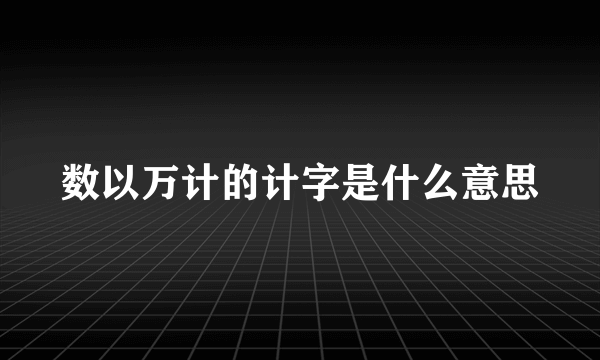 数以万计的计字是什么意思