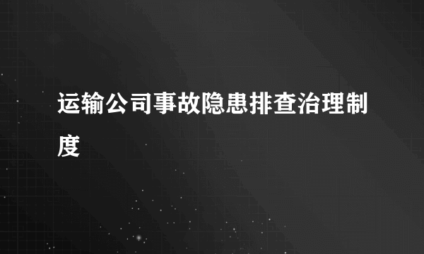 运输公司事故隐患排查治理制度