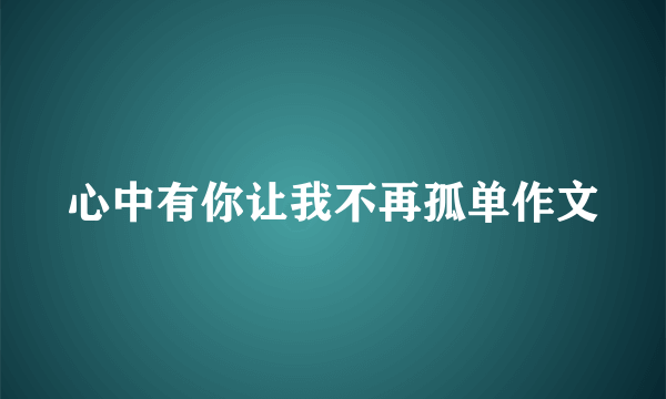 心中有你让我不再孤单作文