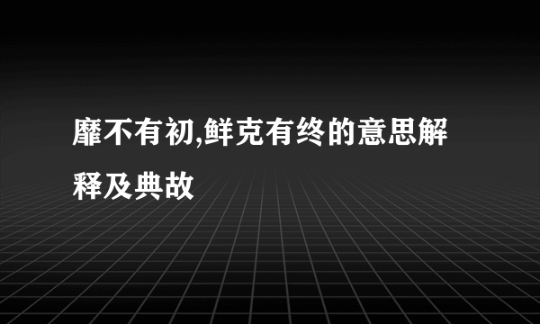 靡不有初,鲜克有终的意思解释及典故