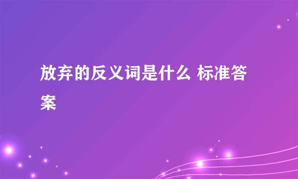 放弃的反义词是什么 标准答案