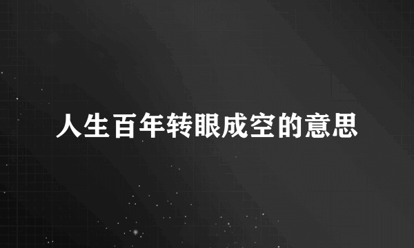 人生百年转眼成空的意思