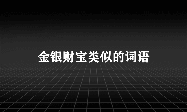 金银财宝类似的词语