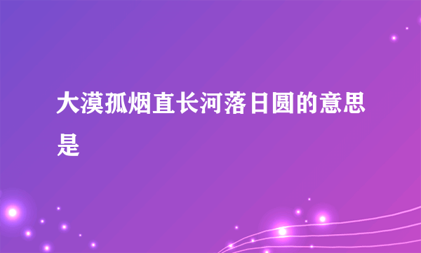 大漠孤烟直长河落日圆的意思是