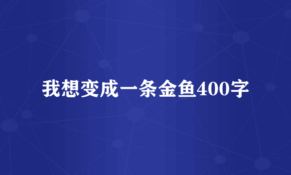 我想变成一条金鱼400字