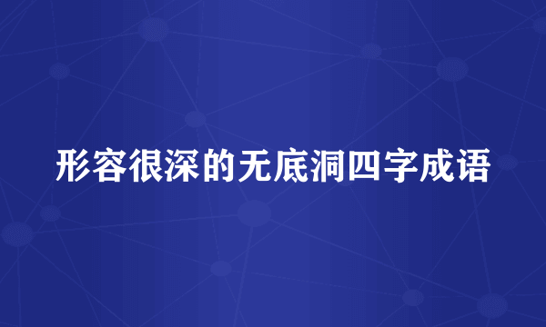 形容很深的无底洞四字成语