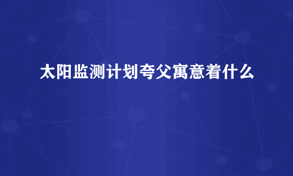 太阳监测计划夸父寓意着什么
