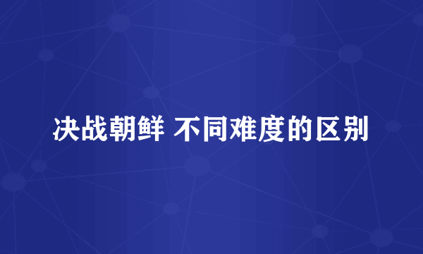 决战朝鲜 不同难度的区别