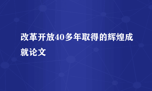 改革开放40多年取得的辉煌成就论文