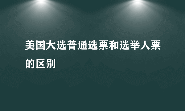 美国大选普通选票和选举人票的区别