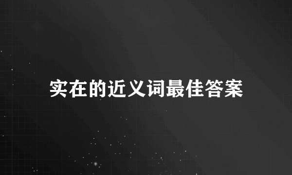 实在的近义词最佳答案