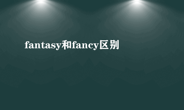 fantasy和fancy区别