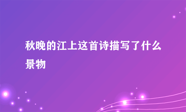 秋晚的江上这首诗描写了什么景物