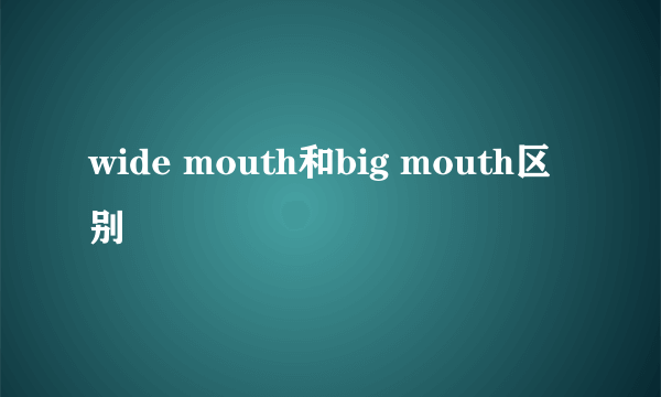 wide mouth和big mouth区别