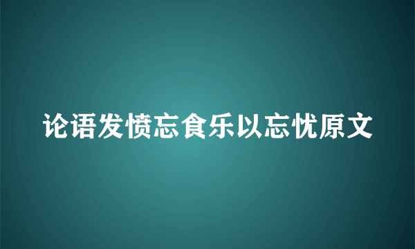 论语发愤忘食乐以忘忧原文