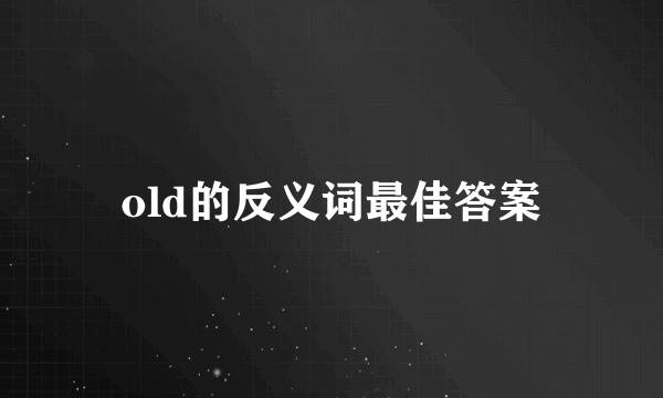 old的反义词最佳答案