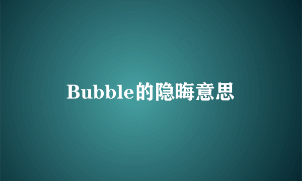 Bubble的隐晦意思