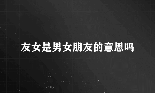 友女是男女朋友的意思吗