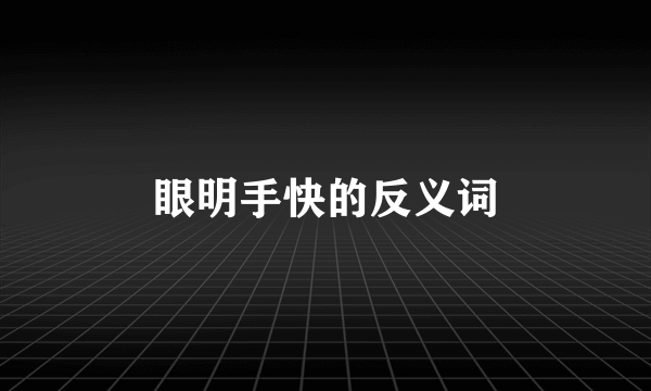眼明手快的反义词