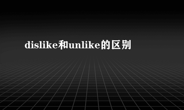dislike和unlike的区别