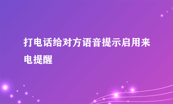 打电话给对方语音提示启用来电提醒
