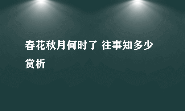 春花秋月何时了 往事知多少赏析