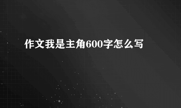 作文我是主角600字怎么写