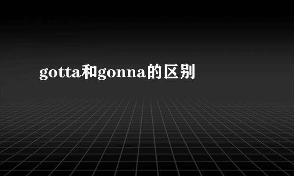 gotta和gonna的区别