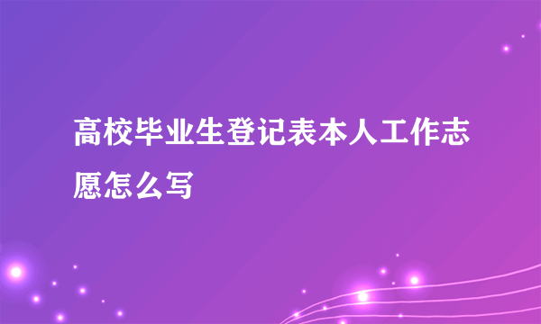 高校毕业生登记表本人工作志愿怎么写