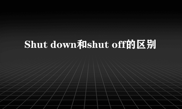 Shut down和shut off的区别