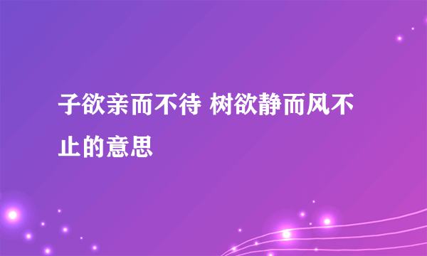 子欲亲而不待 树欲静而风不止的意思