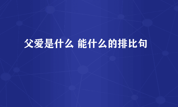 父爱是什么 能什么的排比句