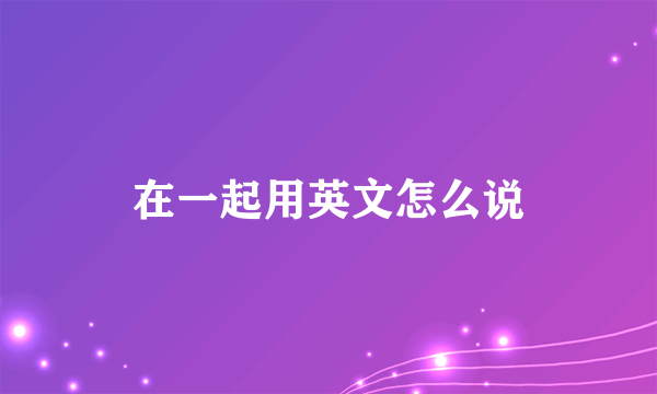 在一起用英文怎么说