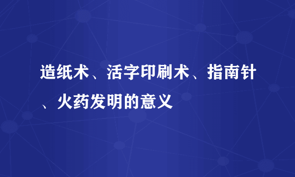 造纸术、活字印刷术、指南针、火药发明的意义
