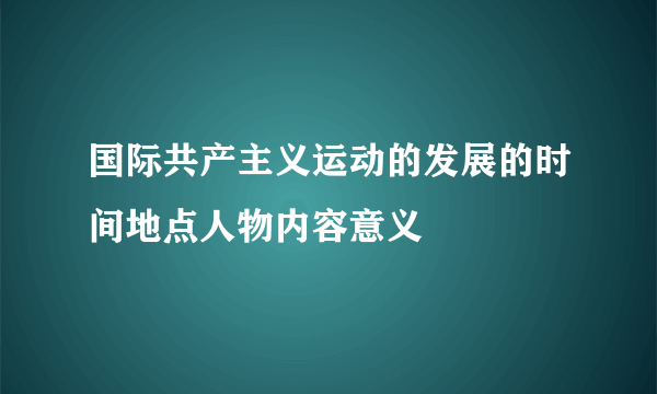 国际共产主义运动的发展的时间地点人物内容意义