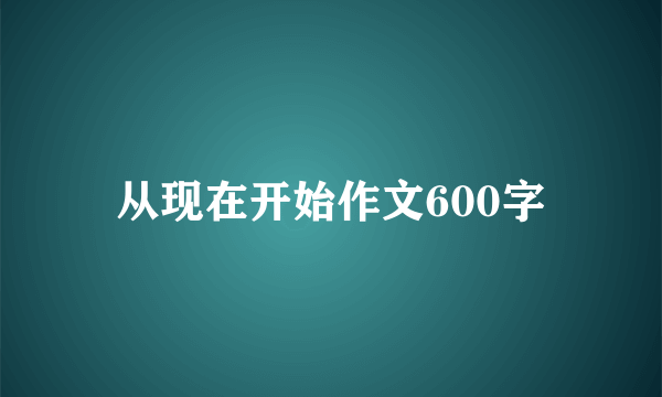 从现在开始作文600字