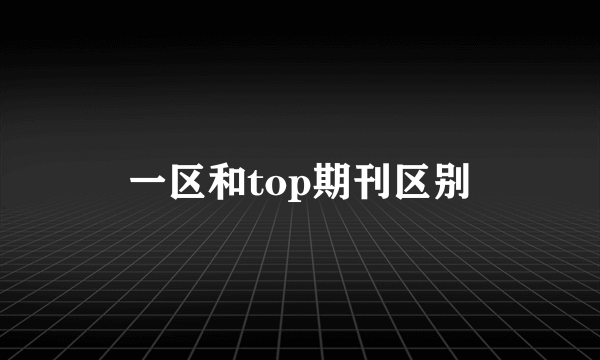 一区和top期刊区别