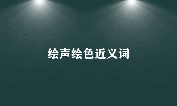 绘声绘色近义词