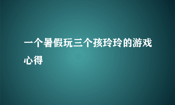 一个暑假玩三个孩玲玲的游戏心得