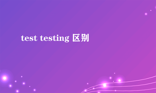 test testing 区别
