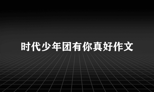 时代少年团有你真好作文
