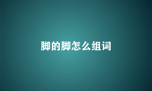 脚的脚怎么组词