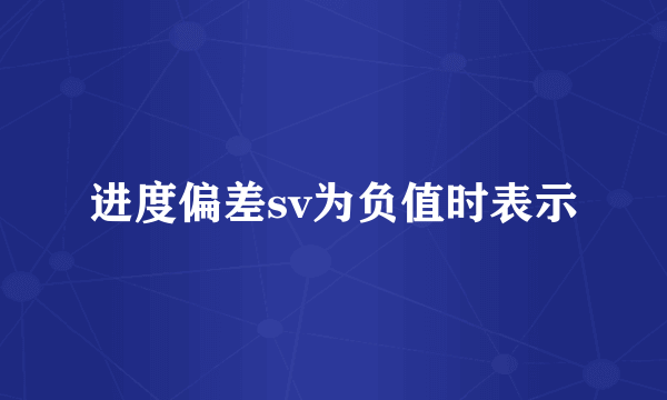进度偏差sv为负值时表示