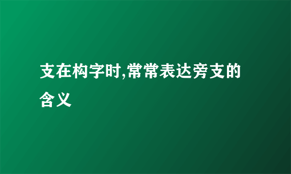 支在构字时,常常表达旁支的含义