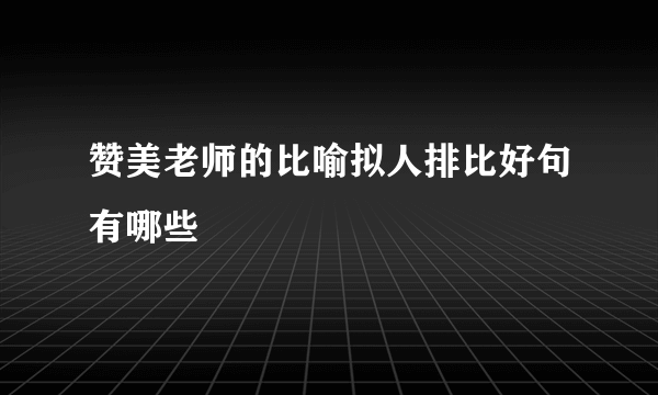 赞美老师的比喻拟人排比好句有哪些