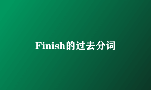 Finish的过去分词
