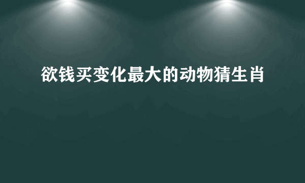 欲钱买变化最大的动物猜生肖