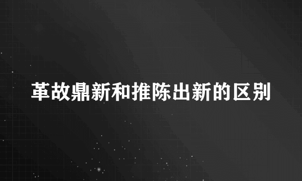 革故鼎新和推陈出新的区别