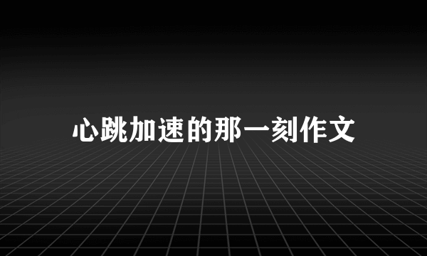 心跳加速的那一刻作文