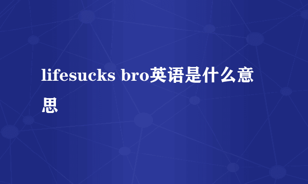 lifesucks bro英语是什么意思